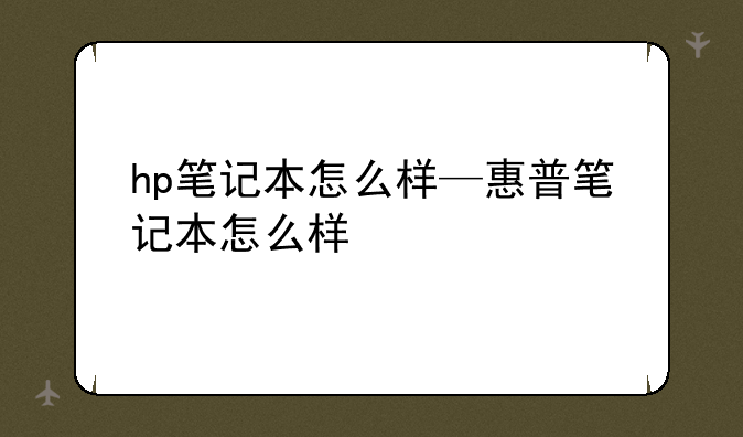 hp笔记本怎么样—惠普笔记本怎么样