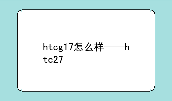 htcg17怎么样——htc27