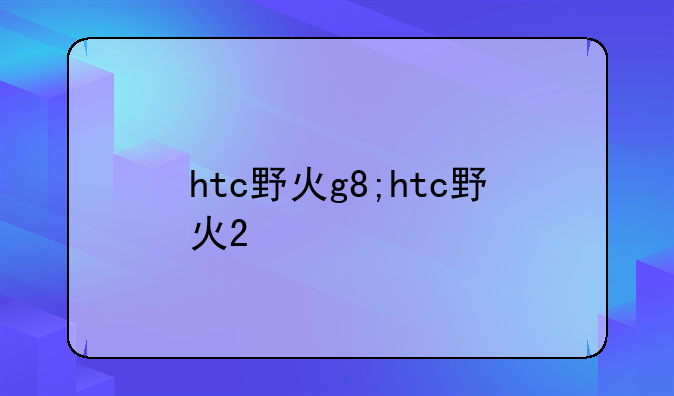 htc野火g8;htc野火2