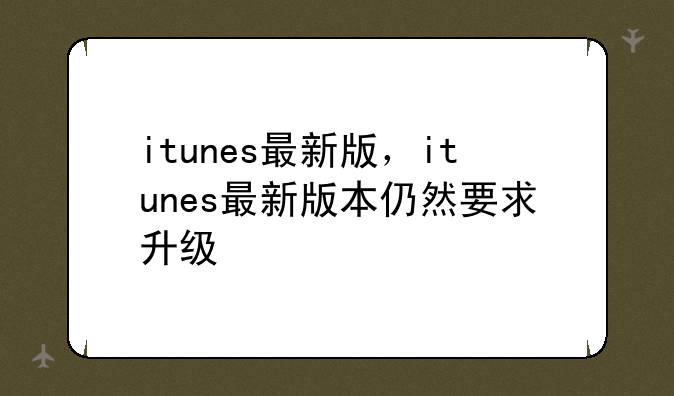 itunes最新版，itunes最新版本仍然要求升级