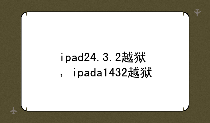 ipad24.3.2越狱，ipada1432越狱