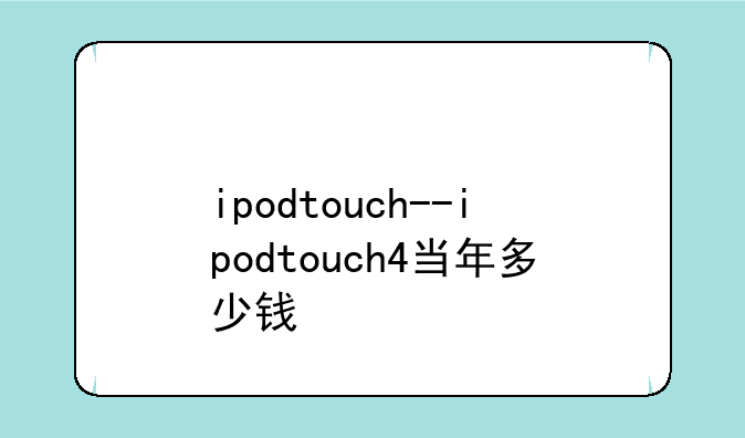 ipodtouch--ipodtouch4当年多少钱