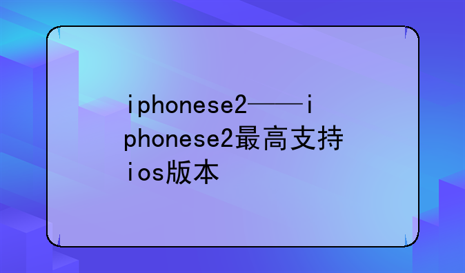 iphonese2——iphonese2最高支持ios版本