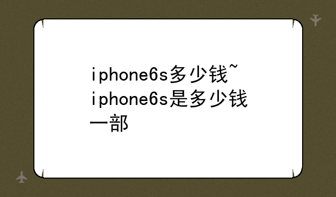 iphone6s多少钱~iphone6s是多少钱一部