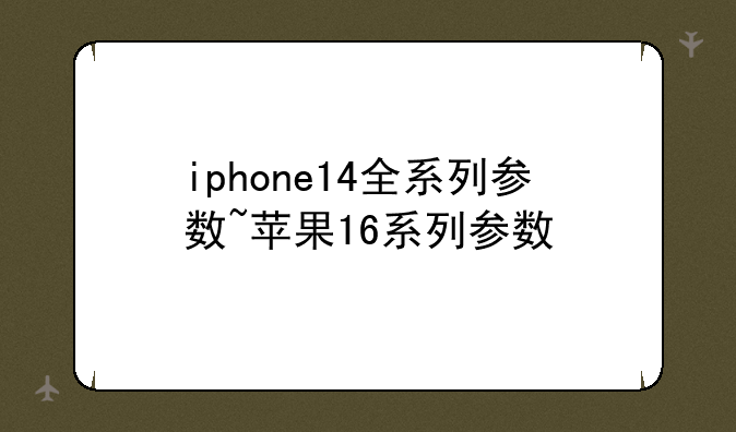 iphone14全系列参数~苹果16系列参数