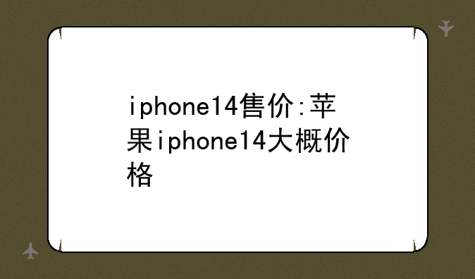 iphone14售价:苹果iphone14大概价格