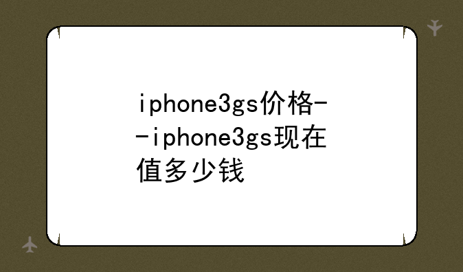 iphone3gs价格--iphone3gs现在值多少钱