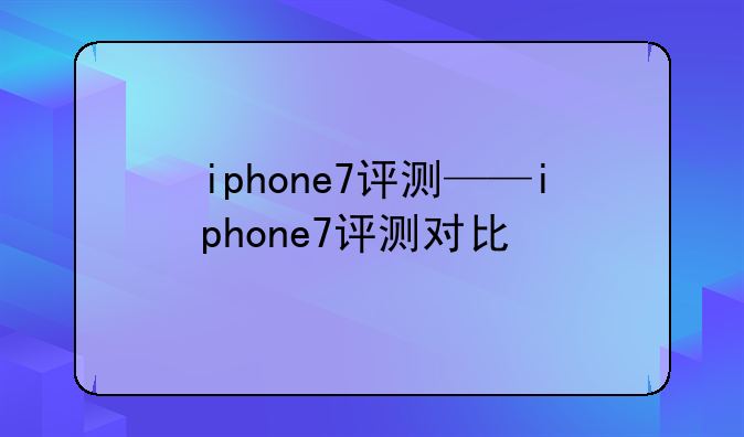 iphone7评测——iphone7评测对比