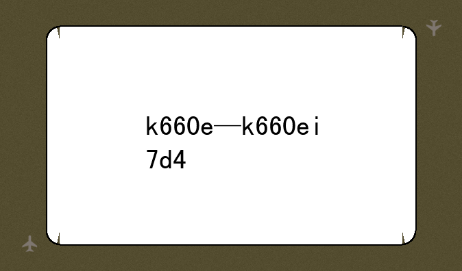 k660e—k660ei7d4