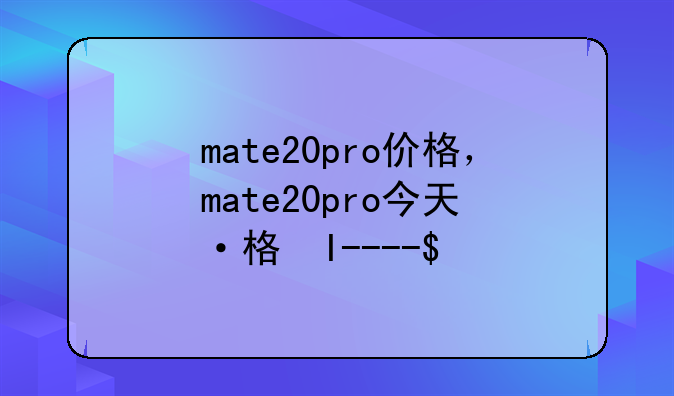 mate20pro价格，mate20pro今天价格表