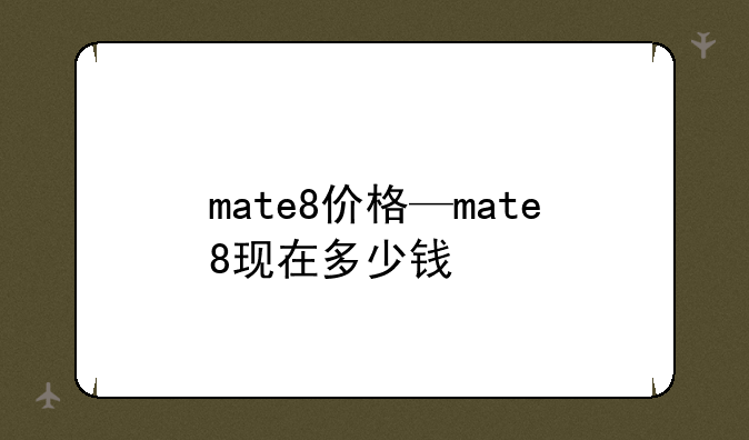 mate8价格—mate8现在多少钱