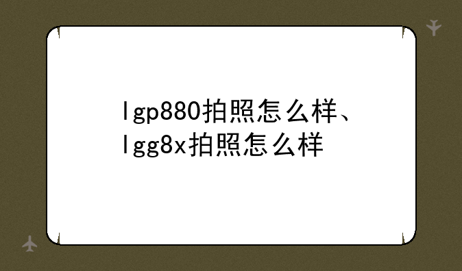lgp880拍照怎么样、lgg8x拍照怎么样