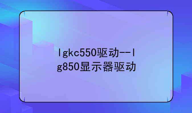 lgkc550驱动--lg850显示器驱动