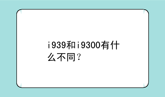 i939和i9300有什么不同？