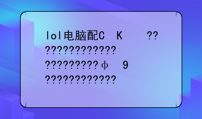 lol电脑配置检测:lol电脑配置低怎么办