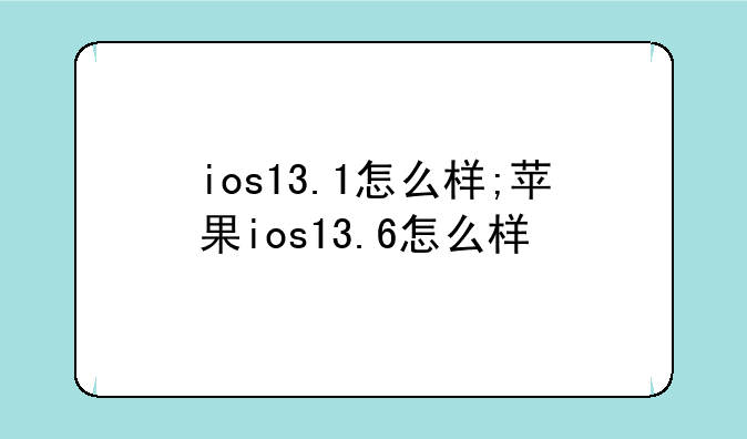 ios13.1怎么样;苹果ios13.6怎么样