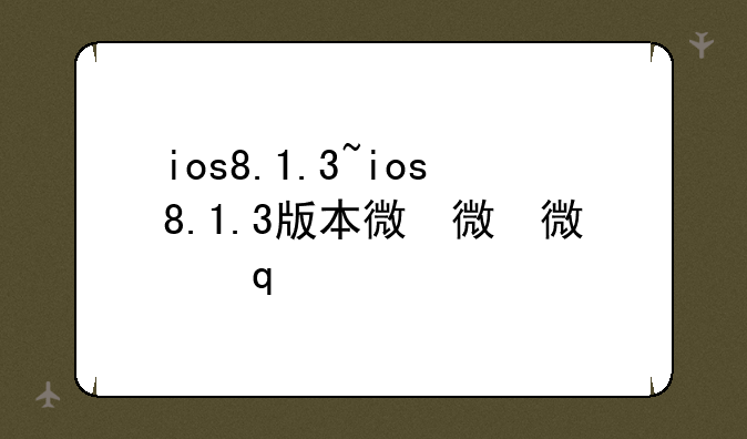 ios8.1.3~ios8.1.3版本微信